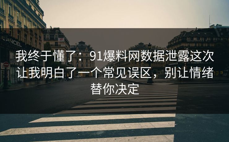我终于懂了：91爆料网数据泄露这次让我明白了一个常见误区，别让情绪替你决定