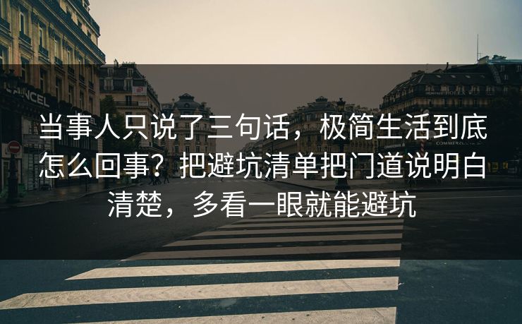 当事人只说了三句话，极简生活到底怎么回事？把避坑清单把门道说明白清楚，多看一眼就能避坑