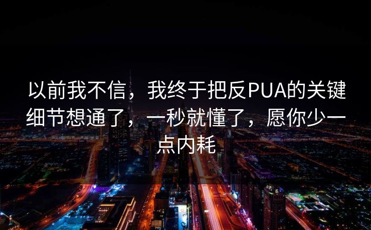 以前我不信，我终于把反PUA的关键细节想通了，一秒就懂了，愿你少一点内耗