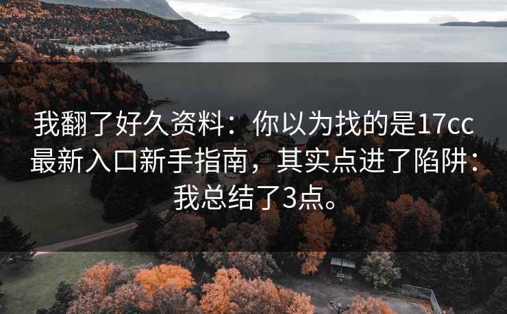 我翻了好久资料：你以为找的是17cc最新入口新手指南，其实点进了陷阱：我总结了3点。