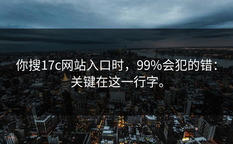 你搜17c网站入口时，99%会犯的错：关键在这一行字。