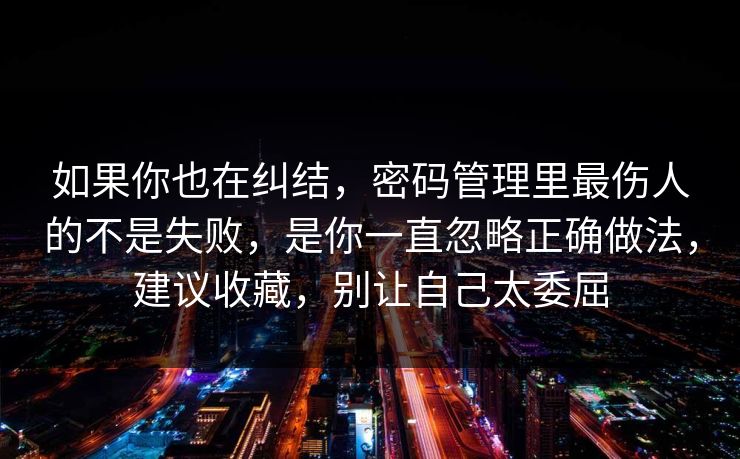 如果你也在纠结，密码管理里最伤人的不是失败，是你一直忽略正确做法，建议收藏，别让自己太委屈